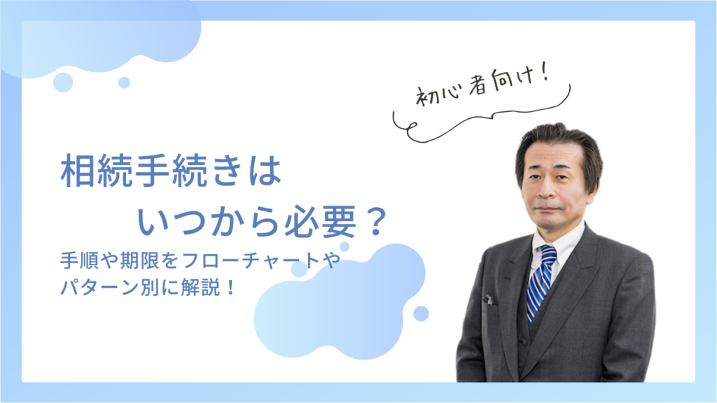 相続手続きはいつから必要？手順や期限をフローチャートやパターン別に解説！